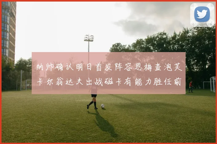 纳帅确认明日首发阵容恩梅查泡芙卡尔翁达夫出战磁卡有能力胜任前腰位置