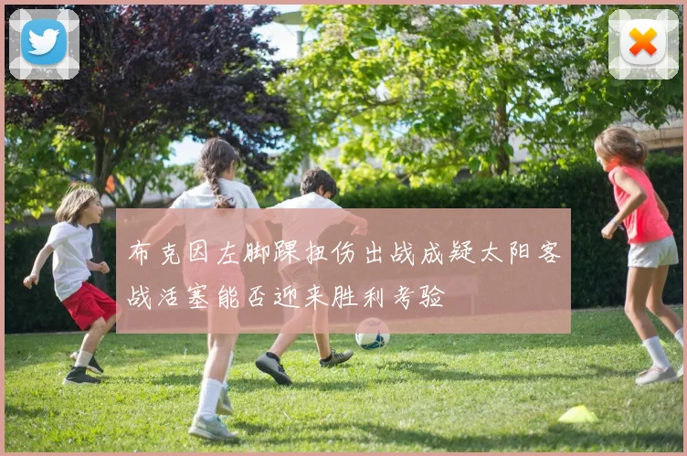 布克因左脚踝扭伤出战成疑太阳客战活塞能否迎来胜利考验