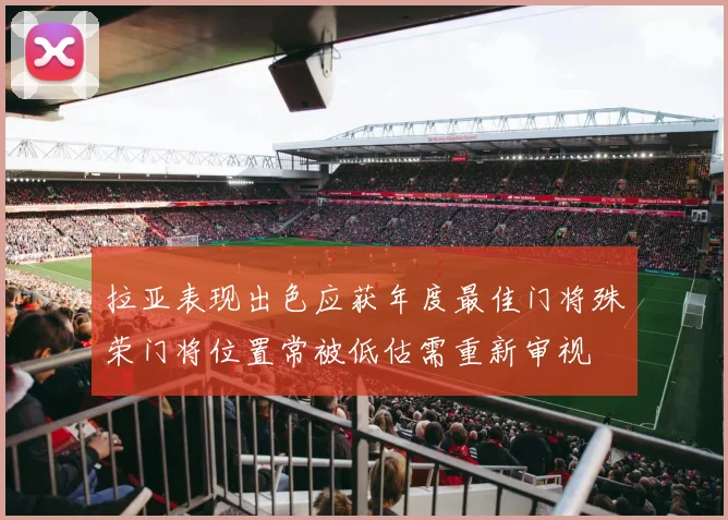 拉亚表现出色应获年度最佳门将殊荣门将位置常被低估需重新审视