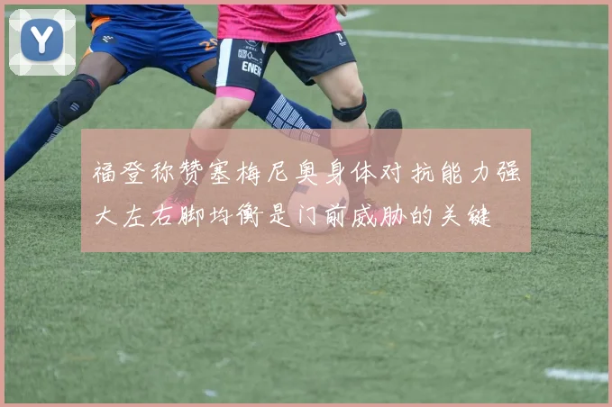 福登称赞塞梅尼奥身体对抗能力强大左右脚均衡是门前威胁的关键