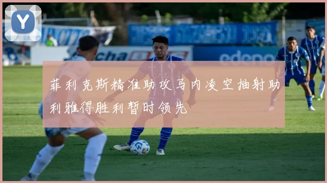 菲利克斯精准助攻马内凌空抽射助利雅得胜利暂时领先