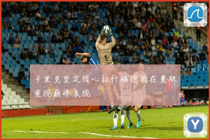 卡里克坚定信心拉什福德能在曼联重现巅峰表现
