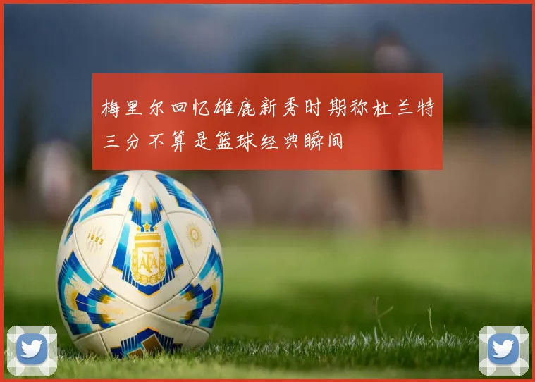 梅里尔回忆雄鹿新秀时期称杜兰特三分不算是篮球经典瞬间
