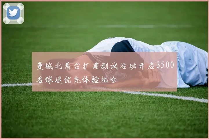 曼城北看台扩建测试活动开启3500名球迷优先体验机会