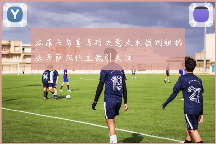 本菲卡与皇马对决意大利裁判组执法马萨担任主裁引关注