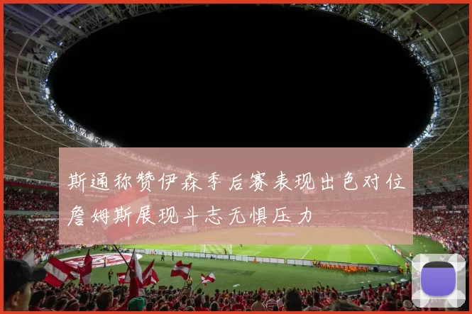 斯通称赞伊森季后赛表现出色对位詹姆斯展现斗志无惧压力