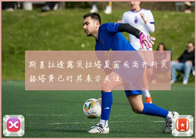 斯基拉透露莫拉塔夏窗或离开科莫赫塔费已对其表示关注