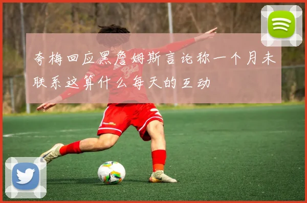 夸梅回应黑詹姆斯言论称一个月未联系这算什么每天的互动