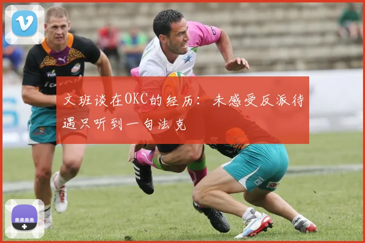 文班谈在OKC的经历：未感受反派待遇只听到一句法克