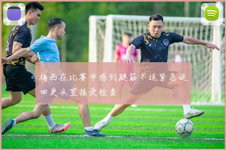 梅西在比赛中感到腿筋不适紧急返回更衣室接受检查