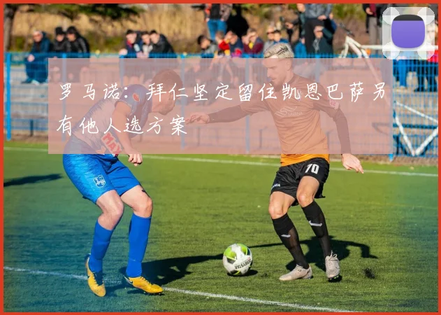 罗马诺：拜仁坚定留住凯恩巴萨另有他人选方案
