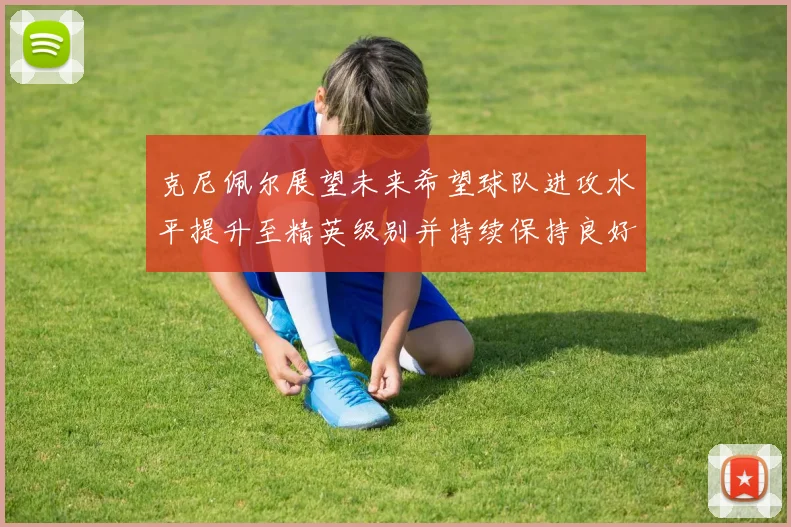 克尼佩尔展望未来希望球队进攻水平提升至精英级别并持续保持良好状态