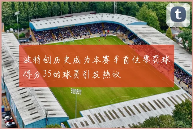 波特创历史成为本赛季首位零罚球得分35的球员引发热议