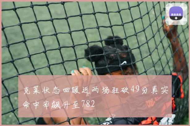 克莱状态回暖近两场狂砍49分真实命中率飙升至782