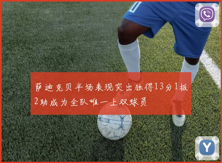 萨迪克贝半场表现突出独得13分1板2助成为全队唯一上双球员