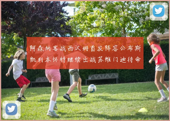 阿森纳客战西汉姆首发阵容公布斯凯利本怀特继续出战苏维门迪待命替补