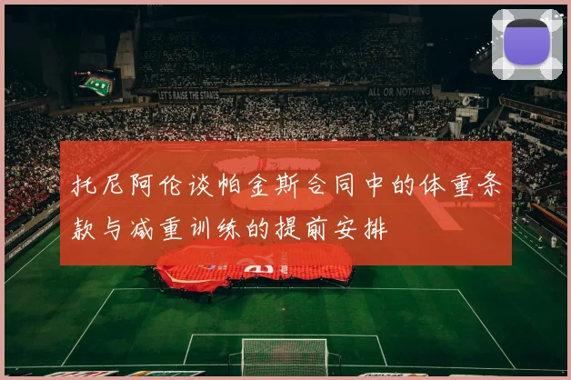 托尼阿伦谈帕金斯合同中的体重条款与减重训练的提前安排