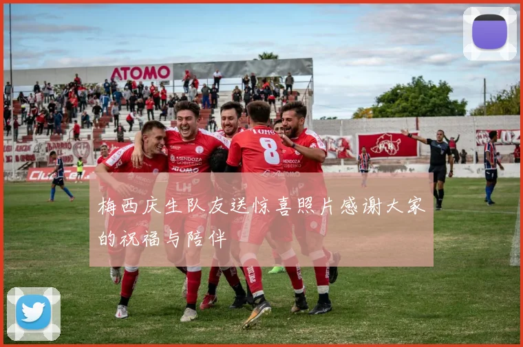 梅西庆生队友送惊喜照片感谢大家的祝福与陪伴