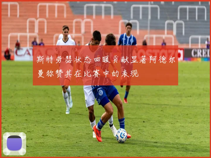斯特劳瑟状态回暖贡献显著阿德尔曼称赞其在比赛中的表现