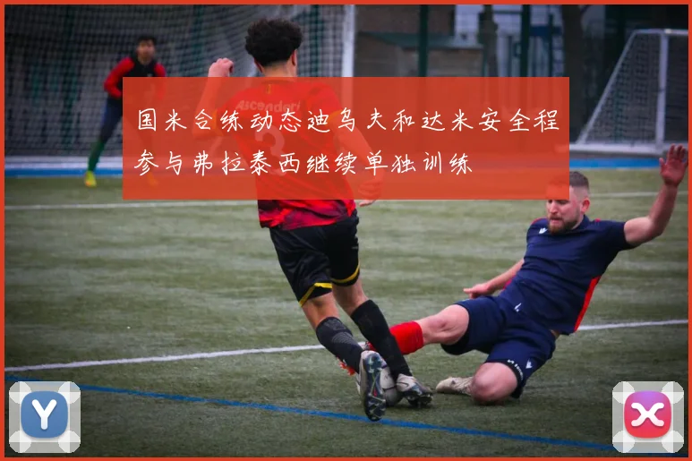 国米合练动态迪乌夫和达米安全程参与弗拉泰西继续单独训练
